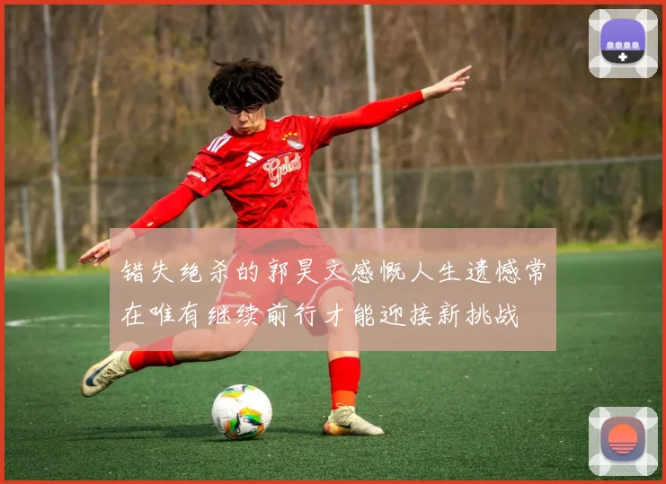 错失绝杀的郭昊文感慨人生遗憾常在唯有继续前行才能迎接新挑战