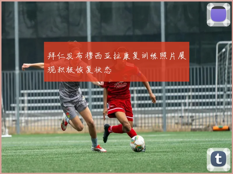 拜仁发布穆西亚拉康复训练照片展现积极恢复状态