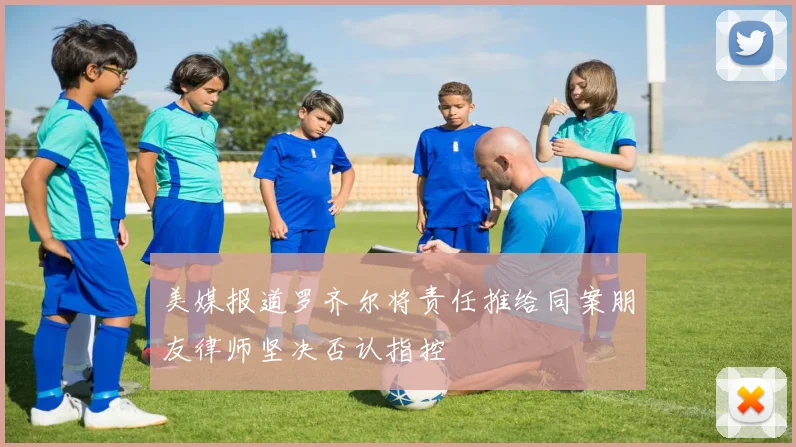 美媒报道罗齐尔将责任推给同案朋友律师坚决否认指控