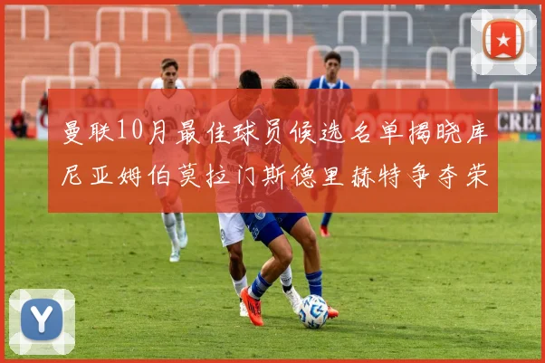 曼联10月最佳球员候选名单揭晓库尼亚姆伯莫拉门斯德里赫特争夺荣誉
