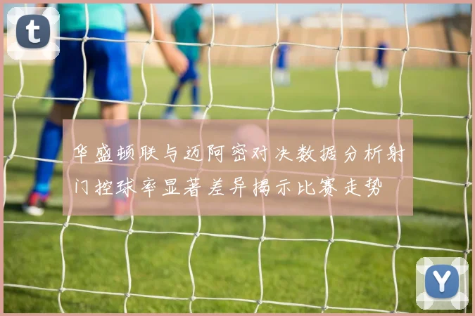 华盛顿联与迈阿密对决数据分析射门控球率显著差异揭示比赛走势