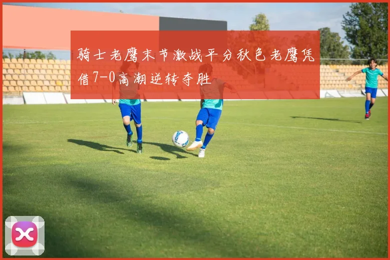 骑士老鹰末节激战平分秋色老鹰凭借7-0高潮逆转夺胜
