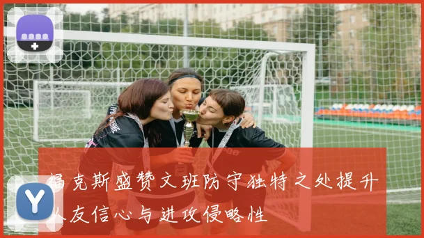 福克斯盛赞文班防守独特之处提升队友信心与进攻侵略性