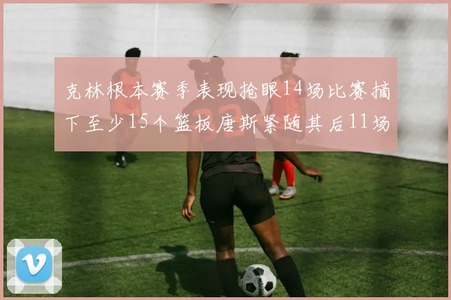 克林根本赛季表现抢眼14场比赛摘下至少15个篮板唐斯紧随其后11场精彩表现