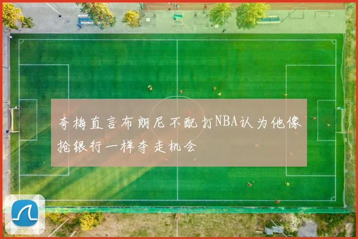 夸梅直言布朗尼不配打NBA认为他像抢银行一样夺走机会
