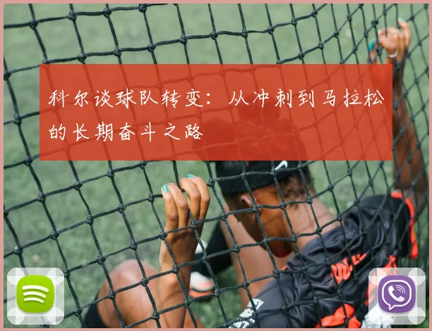 科尔谈球队转变：从冲刺到马拉松的长期奋斗之路