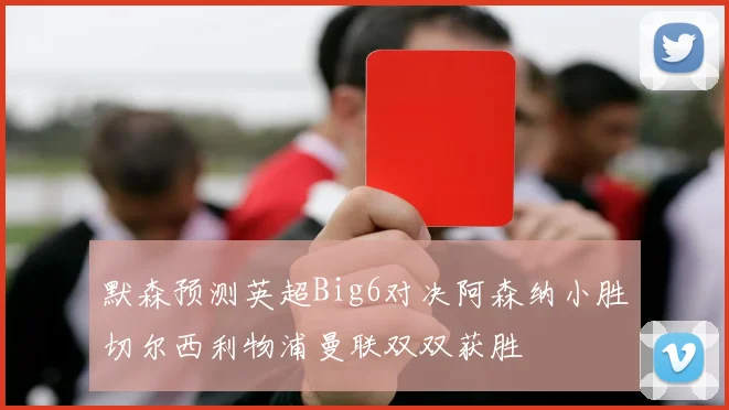 默森预测英超Big6对决阿森纳小胜切尔西利物浦曼联双双获胜