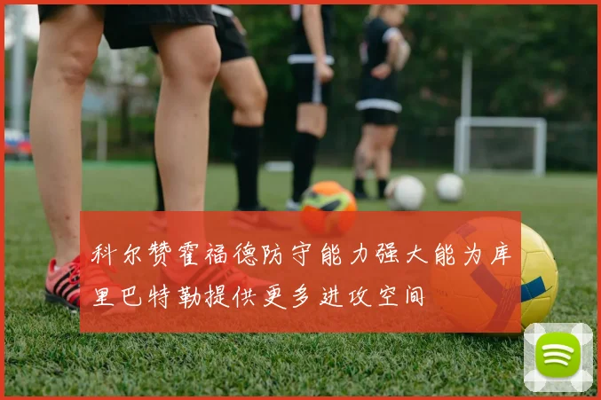 科尔赞霍福德防守能力强大能为库里巴特勒提供更多进攻空间