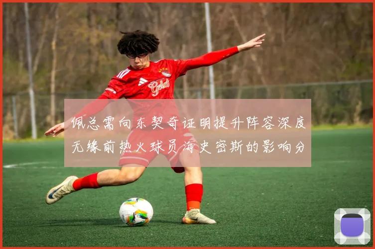 佩总需向东契奇证明提升阵容深度无缘前热火球员海史密斯的影响分析