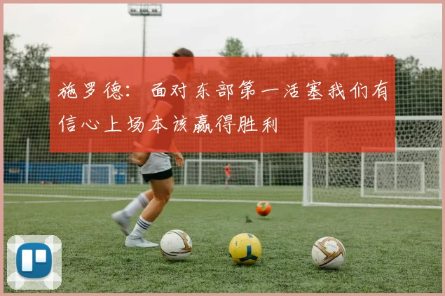 施罗德：面对东部第一活塞我们有信心上场本该赢得胜利