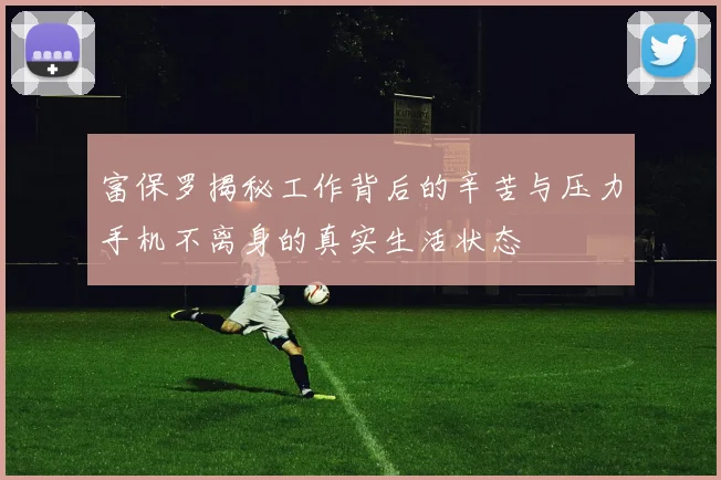 富保罗揭秘工作背后的辛苦与压力手机不离身的真实生活状态