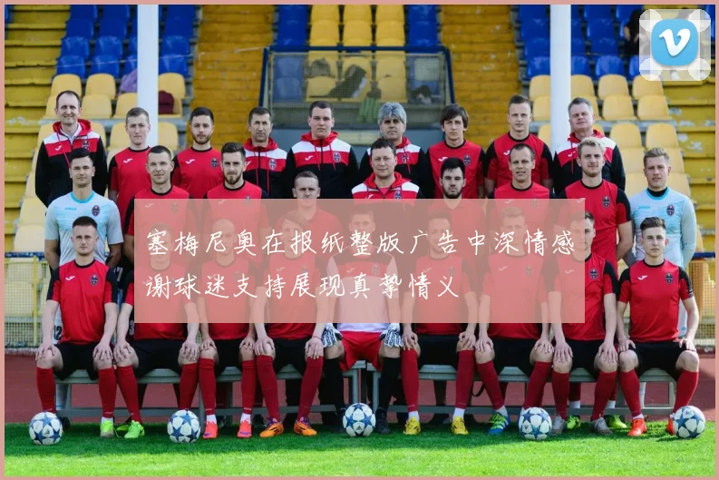 塞梅尼奥在报纸整版广告中深情感谢球迷支持展现真挚情义