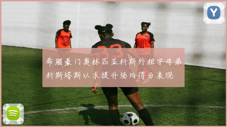 希腊豪门奥林匹亚科斯外租字母弟科斯塔斯以求提升场均得分表现