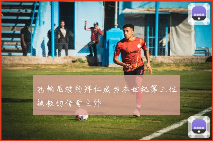 孔帕尼续约拜仁成为本世纪第三位执教的传奇主帅