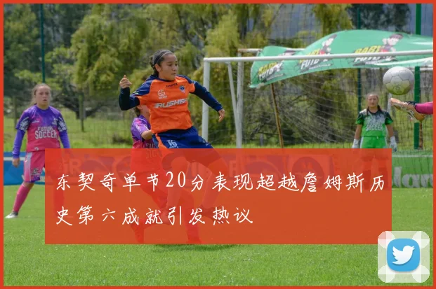 东契奇单节20分表现超越詹姆斯历史第六成就引发热议