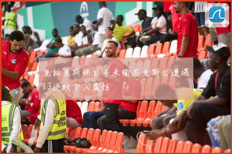 克拉克斯顿自夸未输尼克斯后遭遇13连败令人震惊