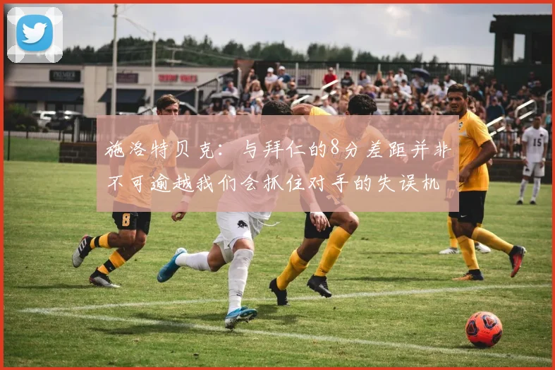 施洛特贝克：与拜仁的8分差距并非不可逾越我们会抓住对手的失误机会