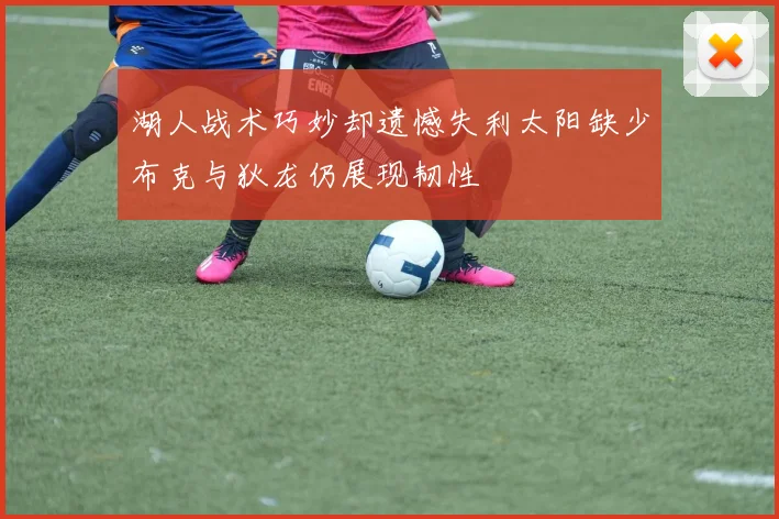 湖人战术巧妙却遗憾失利太阳缺少布克与狄龙仍展现韧性