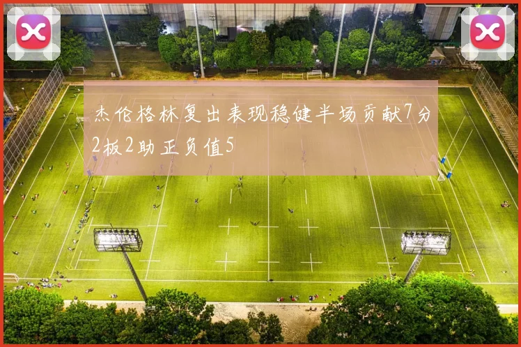 杰伦格林复出表现稳健半场贡献7分2板2助正负值5