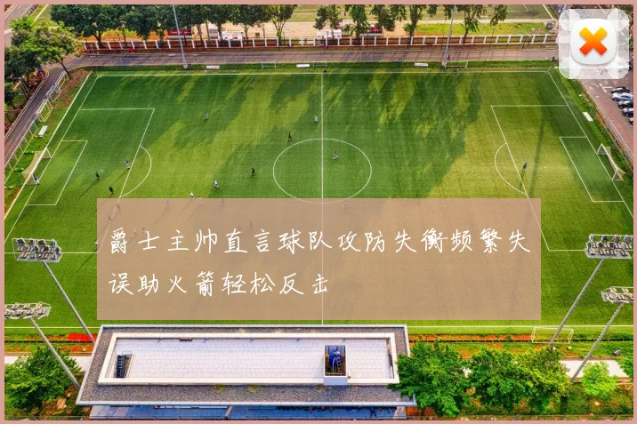 爵士主帅直言球队攻防失衡频繁失误助火箭轻松反击