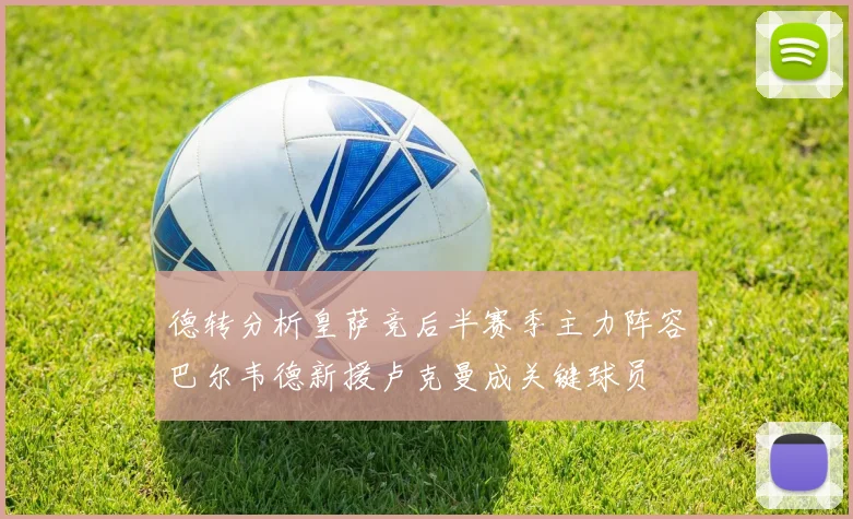 德转分析皇萨竞后半赛季主力阵容巴尔韦德新援卢克曼成关键球员