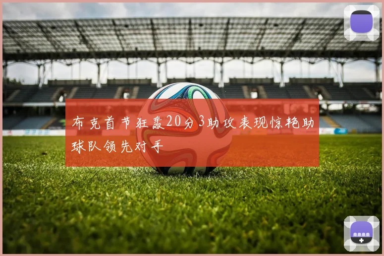 布克首节狂轰20分3助攻表现惊艳助球队领先对手