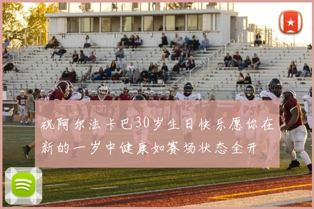 祝阿尔法卡巴30岁生日快乐愿你在新的一岁中健康如赛场状态全开