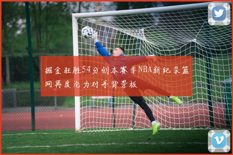 掘金狂胜54分创本赛季NBA新纪录篮网再度沦为对手背景板