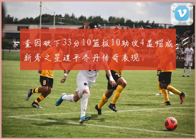 奎因砍下33分10篮板10助攻4盖帽成新秀之星追平乔丹传奇表现
