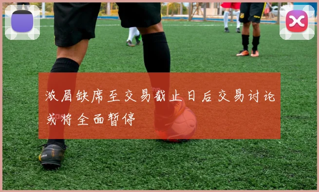 浓眉缺席至交易截止日后交易讨论或将全面暂停