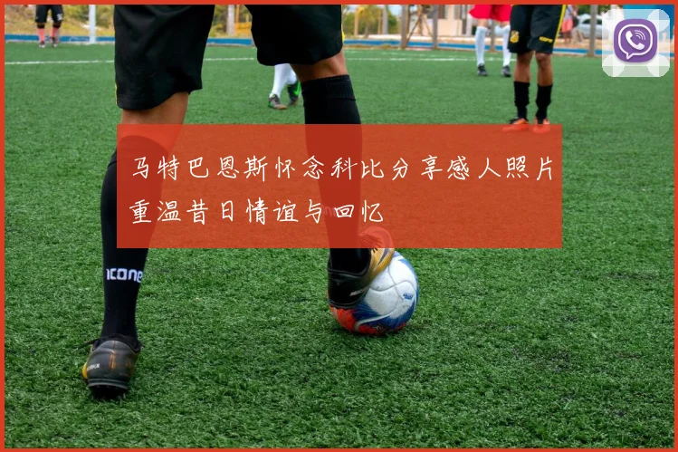 马特巴恩斯怀念科比分享感人照片重温昔日情谊与回忆