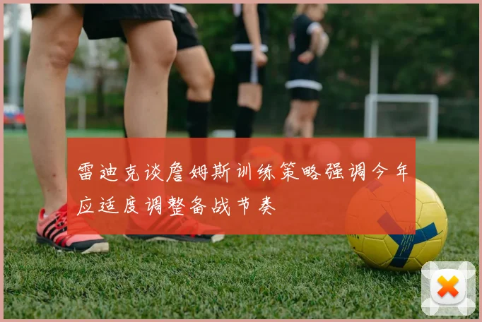 雷迪克谈詹姆斯训练策略强调今年应适度调整备战节奏