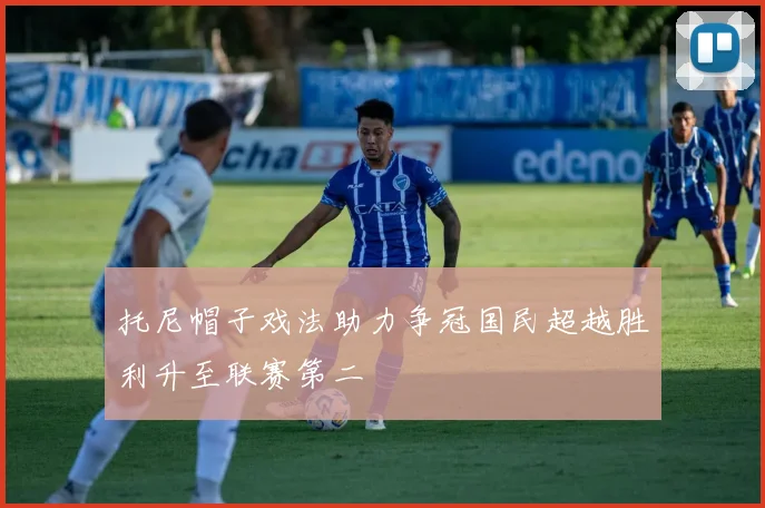 托尼帽子戏法助力争冠国民超越胜利升至联赛第二