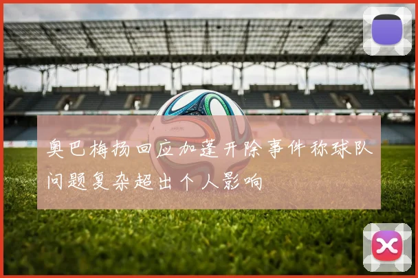 奥巴梅扬回应加蓬开除事件称球队问题复杂超出个人影响