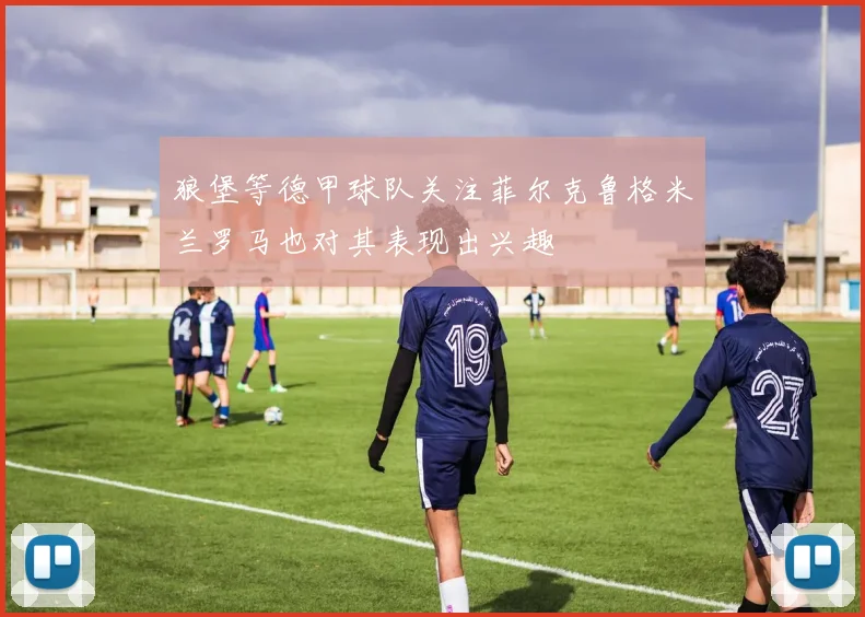 狼堡等德甲球队关注菲尔克鲁格米兰罗马也对其表现出兴趣