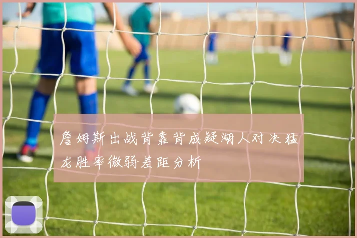 詹姆斯出战背靠背成疑湖人对决猛龙胜率微弱差距分析