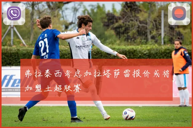 弗拉泰西考虑加拉塔萨雷报价或将加盟土超联赛