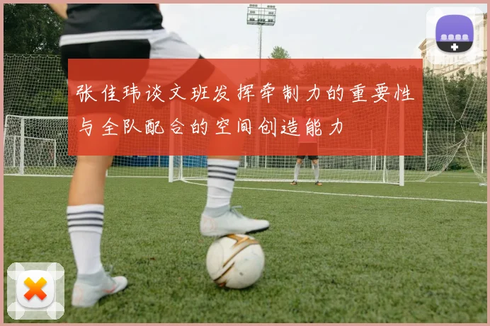 张佳玮谈文班发挥牵制力的重要性与全队配合的空间创造能力