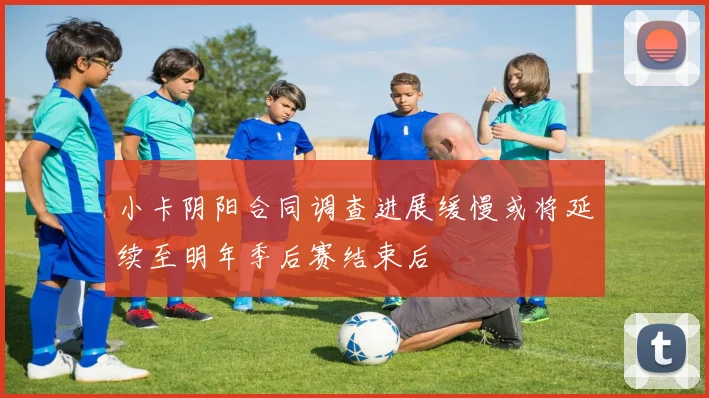 小卡阴阳合同调查进展缓慢或将延续至明年季后赛结束后