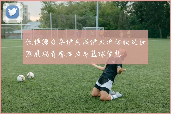 张博源分享伊利诺伊大学访校定妆照展现青春活力与篮球梦想