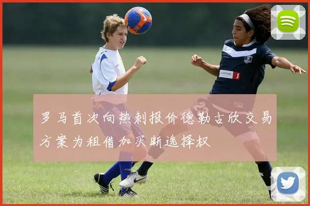 罗马首次向热刺报价德勒古欣交易方案为租借加买断选择权