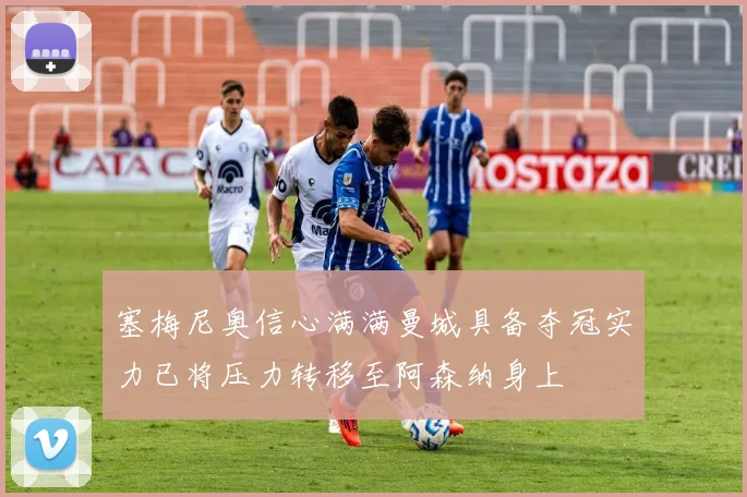 塞梅尼奥信心满满曼城具备夺冠实力已将压力转移至阿森纳身上