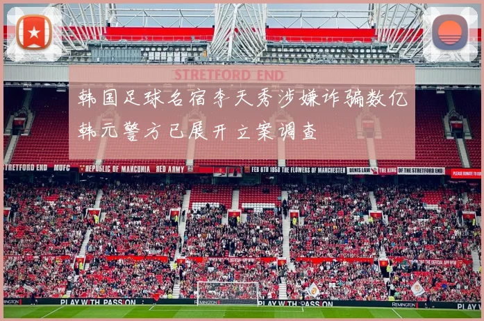 韩国足球名宿李天秀涉嫌诈骗数亿韩元警方已展开立案调查