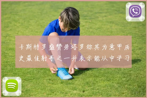 卡斯特罗盛赞劳塔罗称其为意甲历史最佳射手之一并表示能从中学习