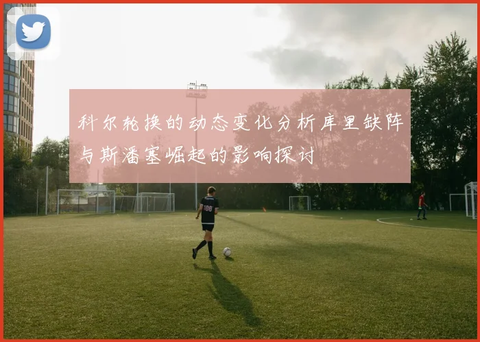 科尔轮换的动态变化分析库里缺阵与斯潘塞崛起的影响探讨