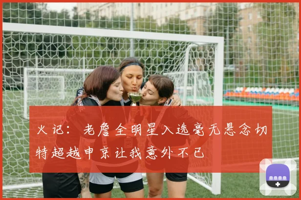 火记：老詹全明星入选毫无悬念切特超越申京让我意外不已