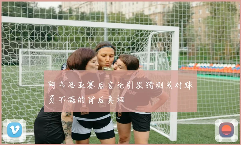 阿韦洛亚赛后言论引发猜测或对球员不满的背后真相