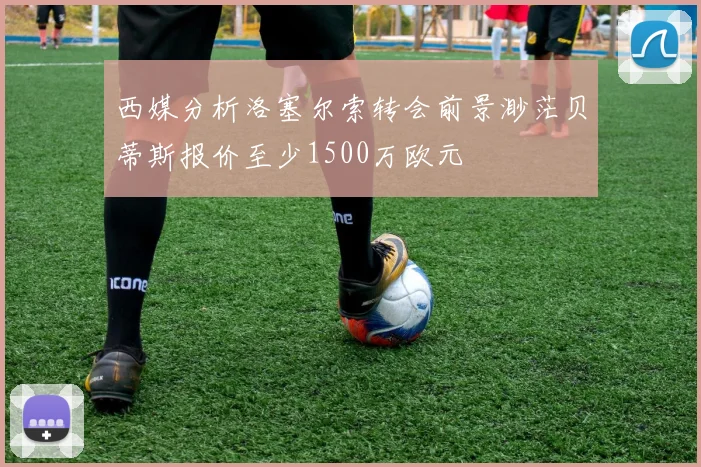 西媒分析洛塞尔索转会前景渺茫贝蒂斯报价至少1500万欧元
