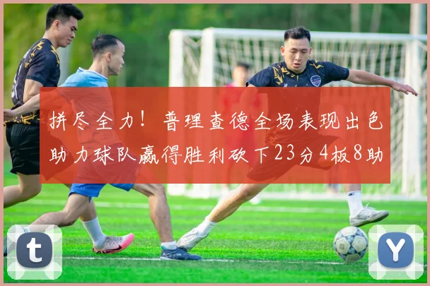 拼尽全力！普理查德全场表现出色助力球队赢得胜利砍下23分4板8助2断三分命中率高达43