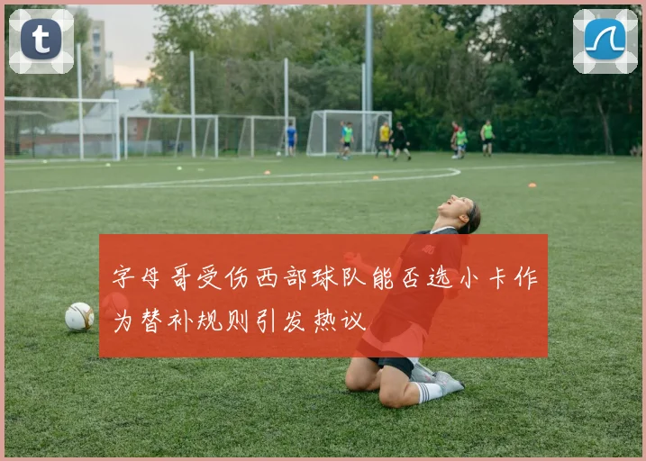 字母哥受伤西部球队能否选小卡作为替补规则引发热议